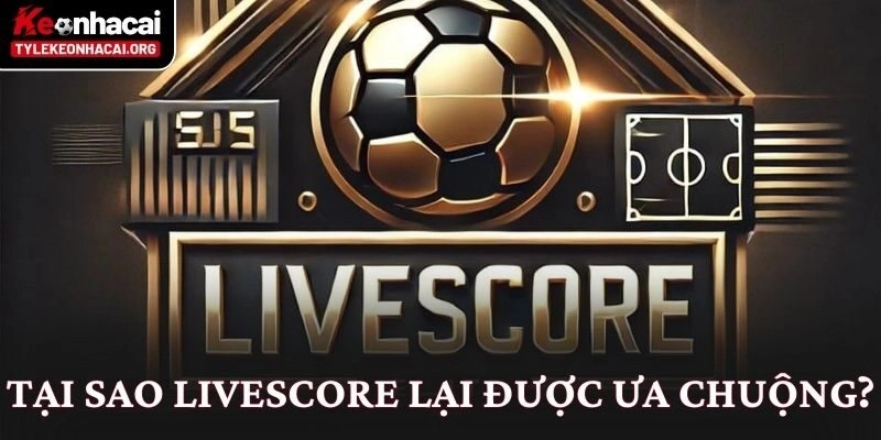 Livescore 10 Tại sao Livescore lại được ưa chuộng?